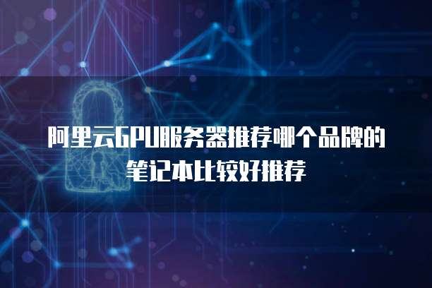 阿里云GPU服务器推荐哪个品牌的笔记本比较好推荐