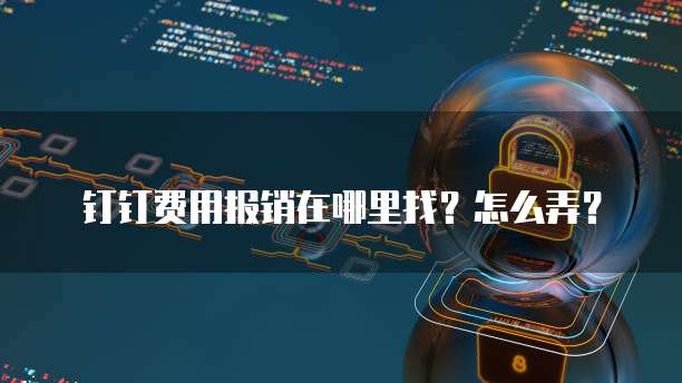 钉钉费用报销在哪里找?怎么弄?