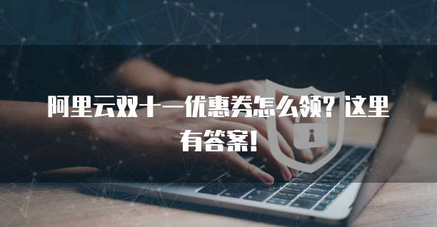 阿里云双十一优惠券怎么领?这里有答案!