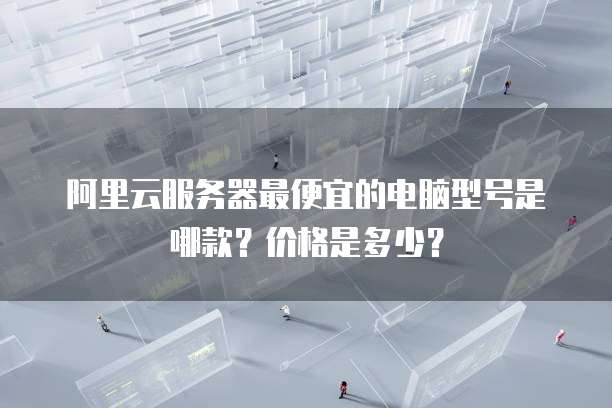 阿里云服务器最便宜的电脑型号是哪款?价格是多少?