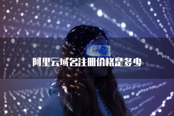 阿里云域名注册价格是多少