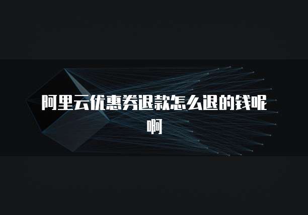 阿里云优惠券退款怎么退的钱呢啊