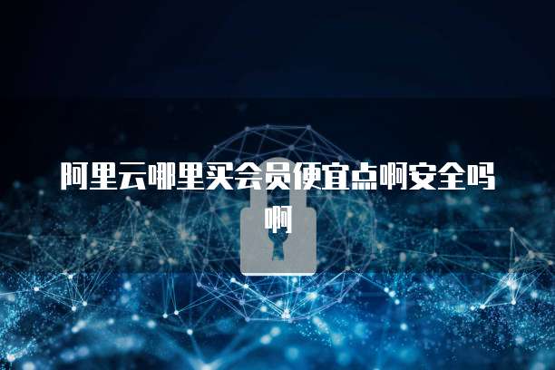 阿里云哪里买会员便宜点啊安全吗啊