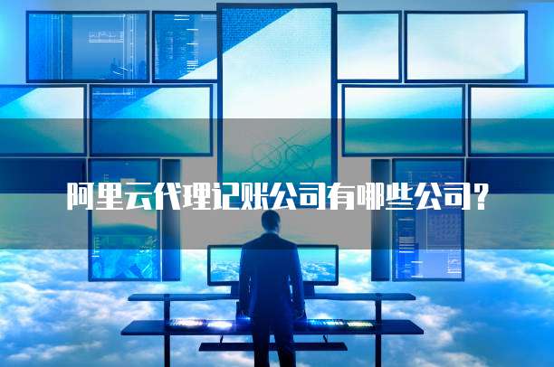 阿里云代理记账公司有哪些公司？