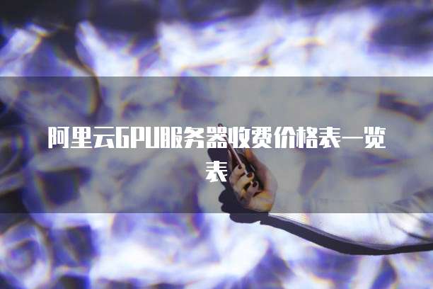 阿里云GPU服务器收费价格表一览表