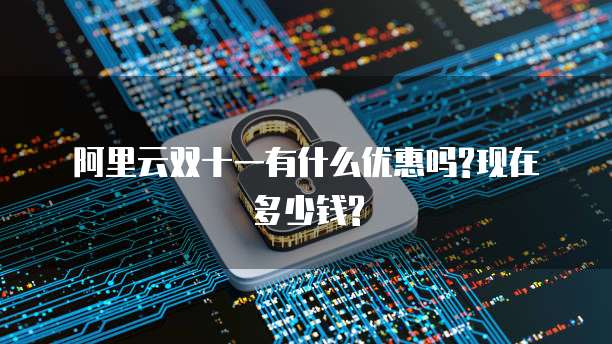 阿里云双十一有什么优惠吗?现在多少钱?