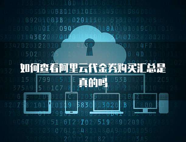 如何查看阿里云代金券购买汇总是真的吗