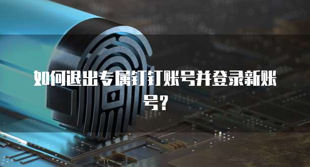如何退出专属钉钉账号并登录新账号?