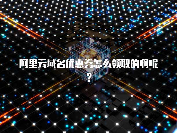阿里云域名优惠券怎么领取的啊呢?