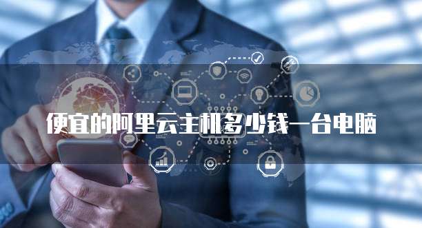 便宜的阿里云主机多少钱一台电脑
