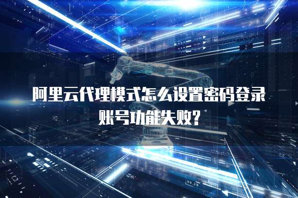 阿里云代理模式怎么设置密码登录账号功能失败?