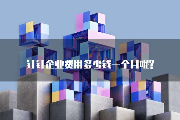 钉钉企业费用多少钱一个月呢?
