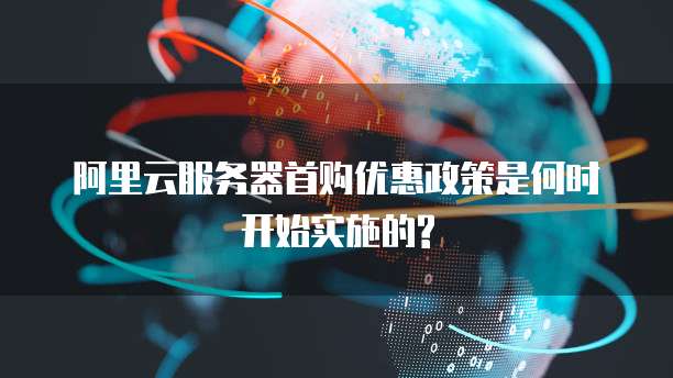 阿里云服务器首购优惠政策是何时开始实施的?