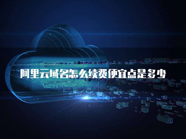 阿里云域名怎么续费便宜点是多少