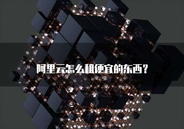 阿里云怎么租便宜的东西?