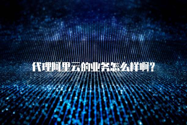 代理阿里云的业务怎么样啊?