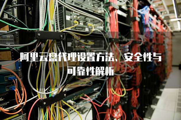 阿里云盘代理设置方法、安全性与可靠性解析