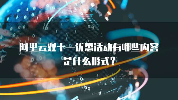 阿里云双十一优惠活动有哪些内容是什么形式?