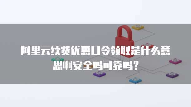 阿里云续费优惠口令领取是什么意思啊安全吗可靠吗?