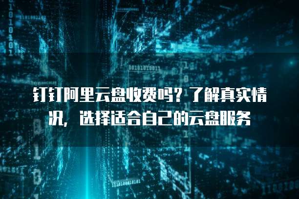钉钉阿里云盘收费吗?了解真实情况,选择适合自己的云盘服务