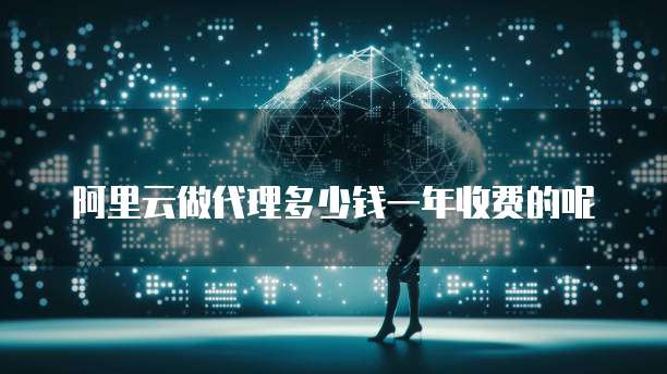 阿里云做代理多少钱一年收费的呢