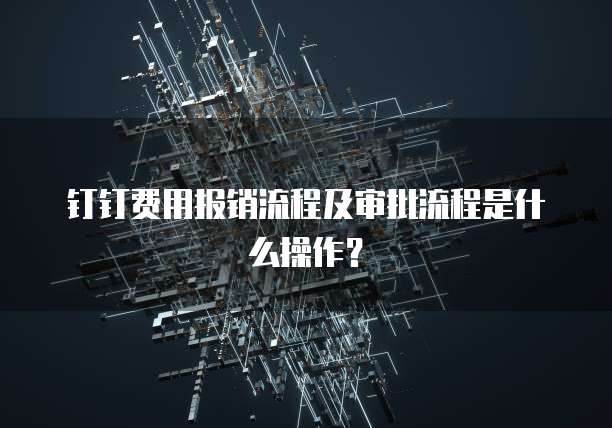 钉钉费用报销流程及审批流程是什么操作？