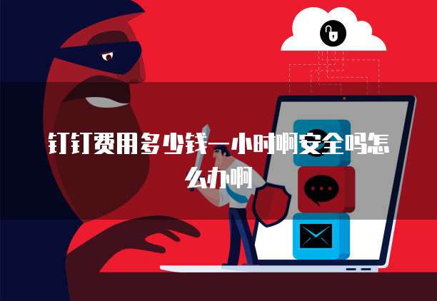 钉钉费用多少钱一小时啊安全吗怎么办啊