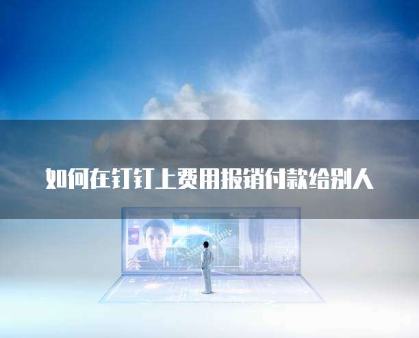 如何在钉钉上费用报销付款给别人
