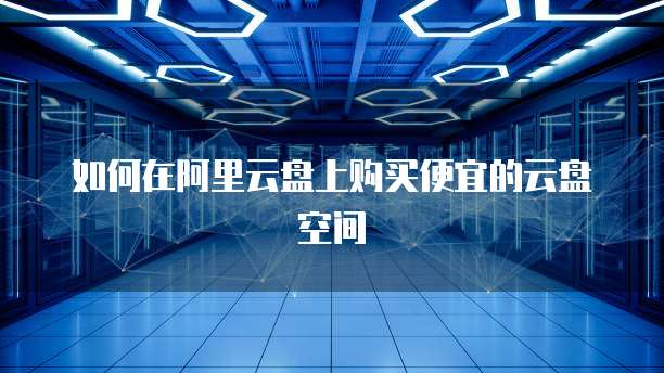 如何在阿里云盘上购买便宜的云盘空间