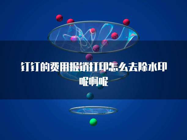 钉钉的费用报销打印怎么去除水印呢啊呢