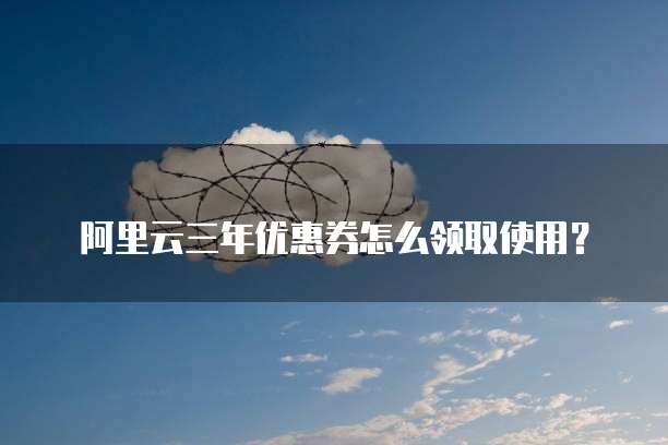 阿里云三年优惠券怎么领取使用?