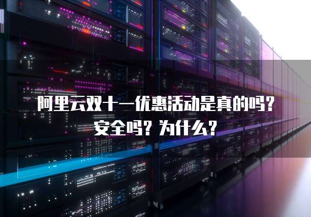 阿里云双十一优惠活动是真的吗？安全吗？为什么？