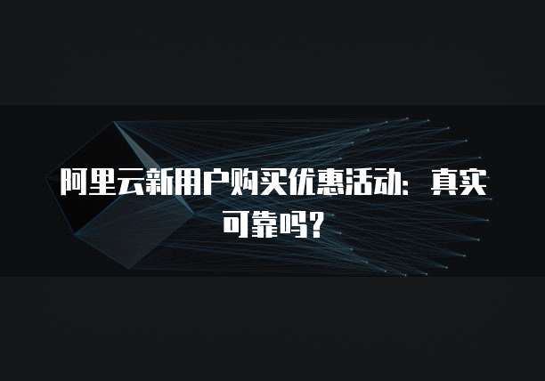 阿里云新用户购买优惠活动:真实可靠吗?