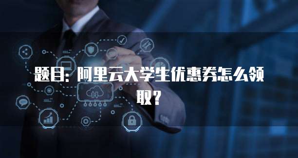 题目: 阿里云大学生优惠券怎么领取?