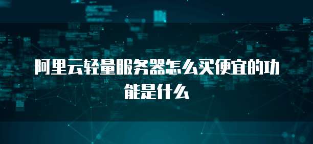 阿里云轻量服务器怎么买便宜的功能是什么