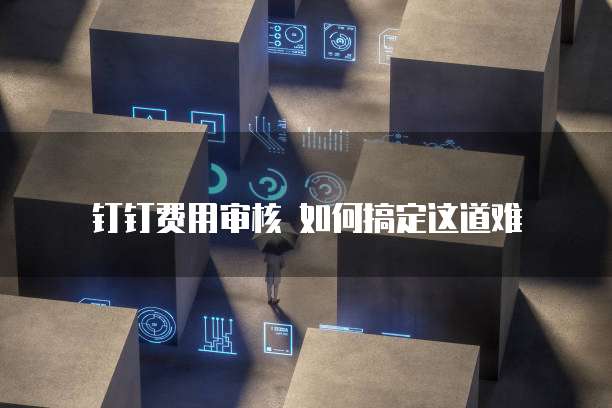  钉钉费用审核 如何搞定这道难