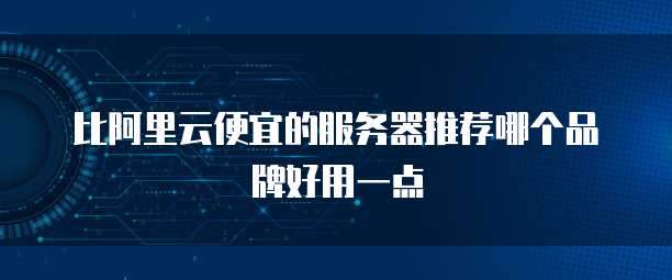 比阿里云便宜的服务器推荐哪个品牌好用一点
