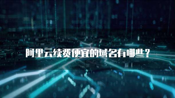 阿里云续费便宜的域名有哪些?