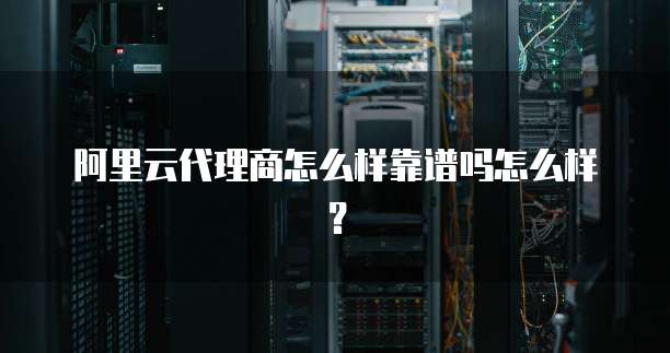 阿里云代理商怎么样靠谱吗怎么样?