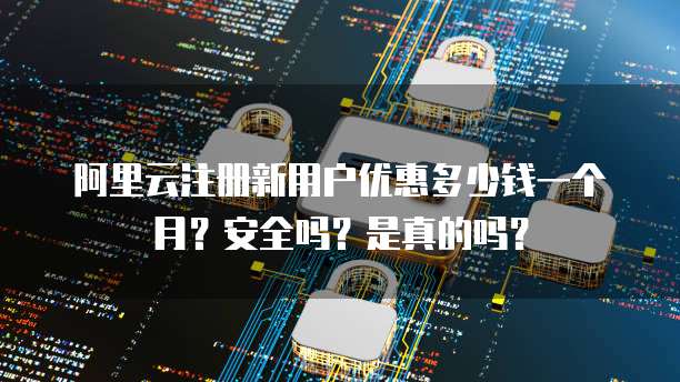 阿里云注册新用户优惠多少钱一个月?安全吗?是真的吗?