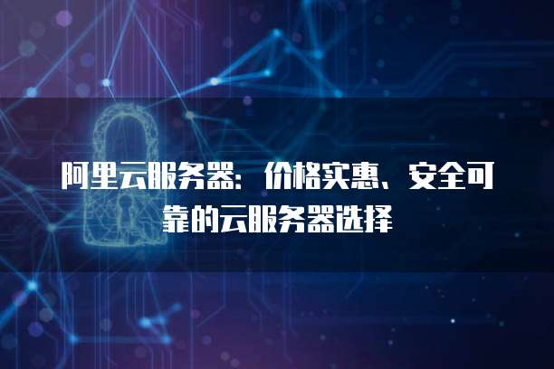 阿里云服务器:价格实惠、安全可靠的云服务器选择