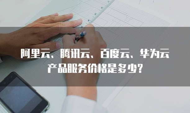 阿里云、腾讯云、百度云、华为云产品服务价格是多少?