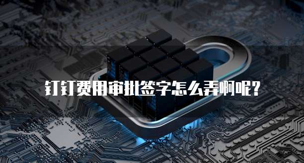 钉钉费用审批签字怎么弄啊呢？