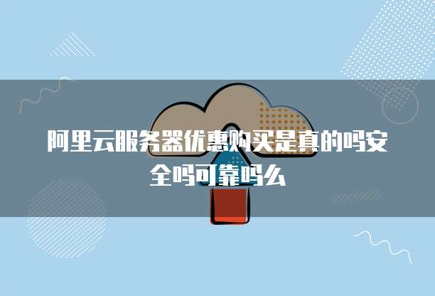 阿里云服务器优惠购买是真的吗安全吗可靠吗么