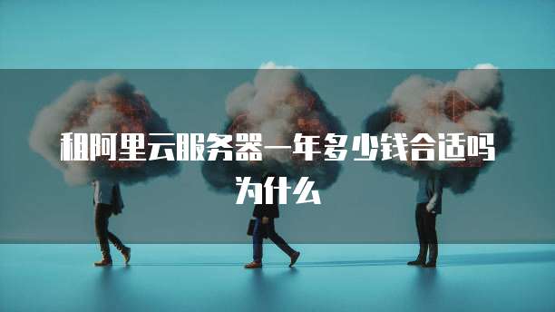 租阿里云服务器一年多少钱合适吗为什么