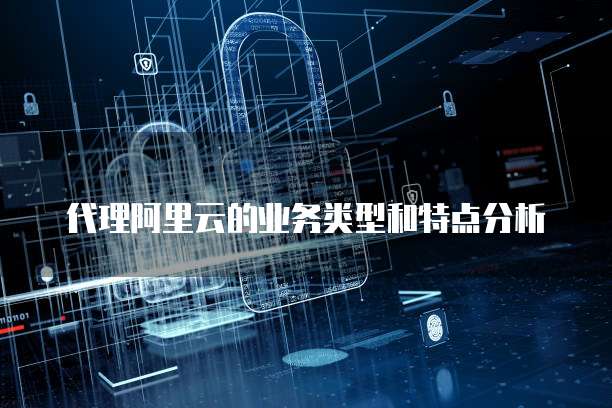 代理阿里云的业务类型和特点分析