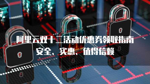 阿里云双十二活动优惠券领取指南安全、实惠、值得信赖