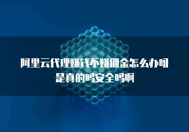 阿里云代理赚钱不赚佣金怎么办呀是真的吗安全吗啊