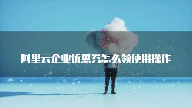 阿里云企业优惠券怎么领使用操作