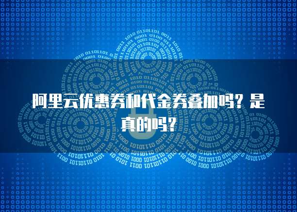 阿里云优惠券和代金券叠加吗?是真的吗?